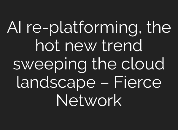 AI re-platforming, the hot new trend sweeping the cloud landscape – Fierce Network