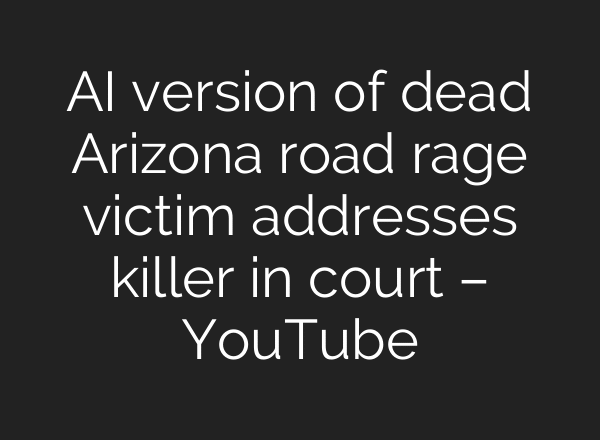 AI version of dead Arizona road rage victim addresses killer in court – YouTube