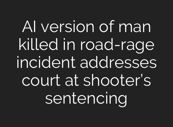 AI version of man killed in road-rage incident addresses court at shooter’s sentencing