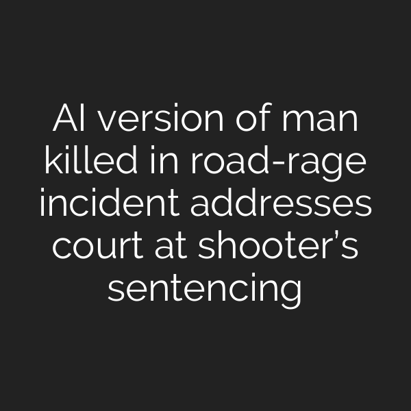 AI version of man killed in road-rage incident addresses court at shooter’s sentencing
