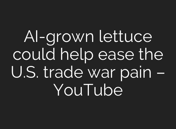 AI-grown lettuce could help ease the U.S. trade war pain – YouTube