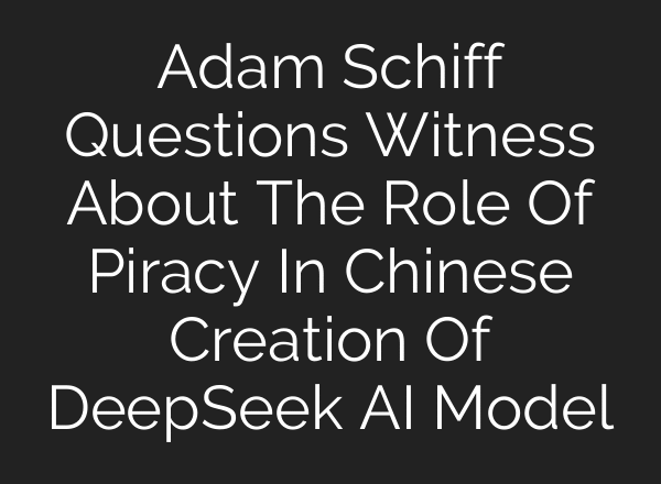 Adam Schiff Questions Witness About The Role Of Piracy In Chinese Creation Of DeepSeek AI Model