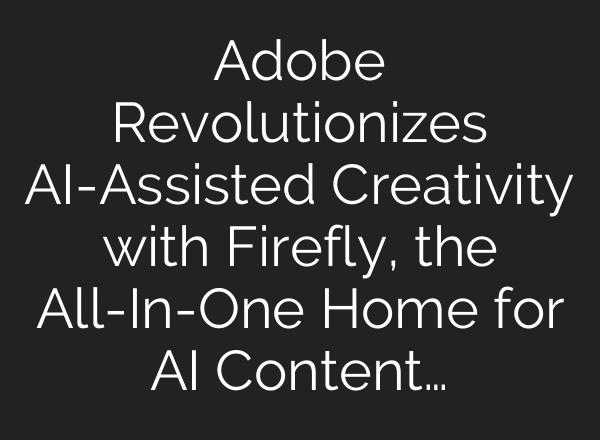 Adobe Revolutionizes AI-Assisted Creativity with Firefly, the All-In-One Home for AI Content…