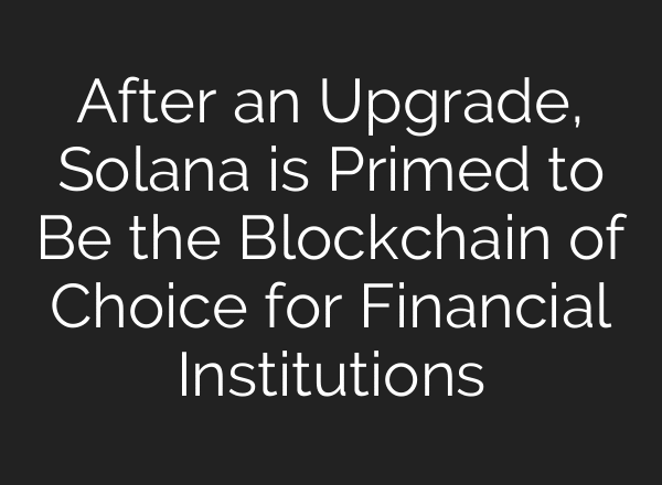 After an Upgrade, Solana is Primed to Be the Blockchain of Choice for Financial Institutions
