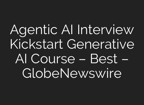 Agentic AI Interview Kickstart Generative AI Course – Best – GlobeNewswire