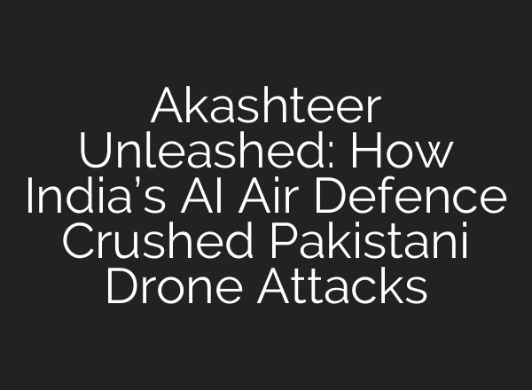 Akashteer Unleashed: How India’s AI Air Defence Crushed Pakistani Drone Attacks
