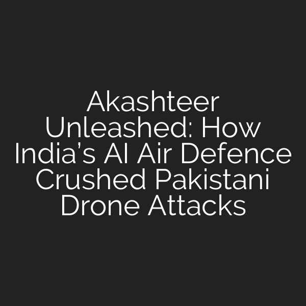 Akashteer Unleashed: How India’s AI Air Defence Crushed Pakistani Drone Attacks