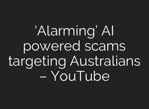 ‘Alarming’ AI powered scams targeting Australians – YouTube