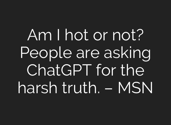 Am I hot or not? People are asking ChatGPT for the harsh truth. – MSN