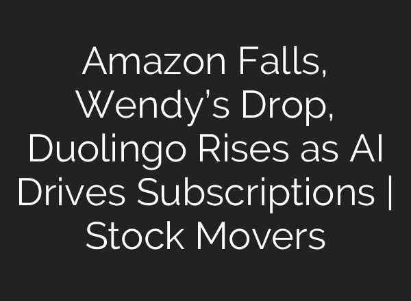Amazon Falls, Wendy’s Drop, Duolingo Rises as AI Drives Subscriptions | Stock Movers