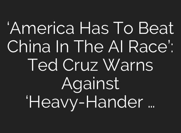 ‘America Has To Beat China In The AI Race’: Ted Cruz Warns Against ‘Heavy-Hander …