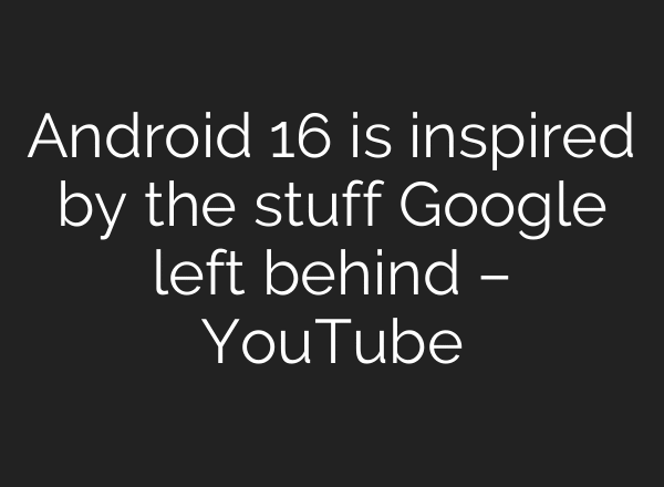 Android 16 is inspired by the stuff Google left behind – YouTube