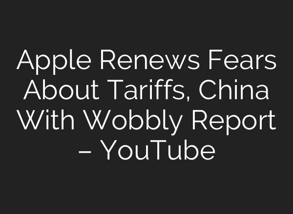 Apple Renews Fears About Tariffs, China With Wobbly Report – YouTube