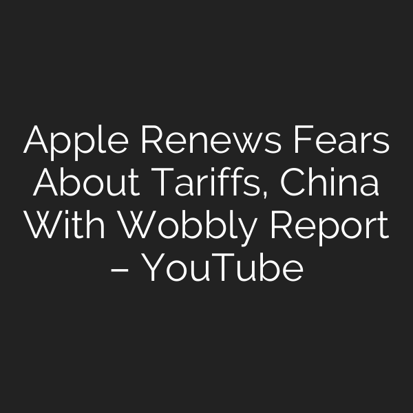 Apple Renews Fears About Tariffs, China With Wobbly Report – YouTube