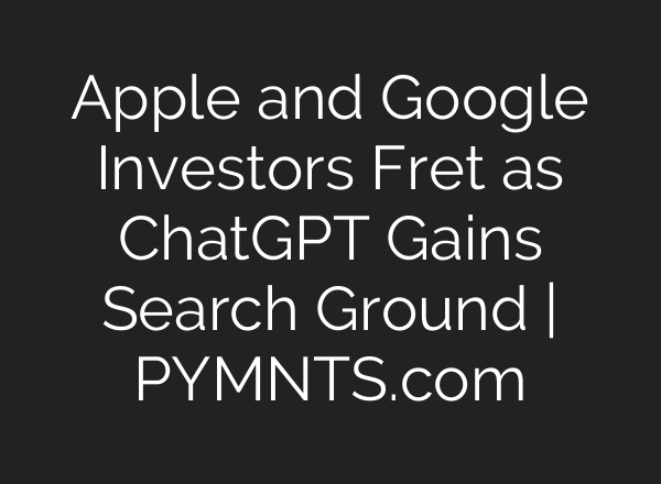 Apple and Google Investors Fret as ChatGPT Gains Search Ground | PYMNTS.com