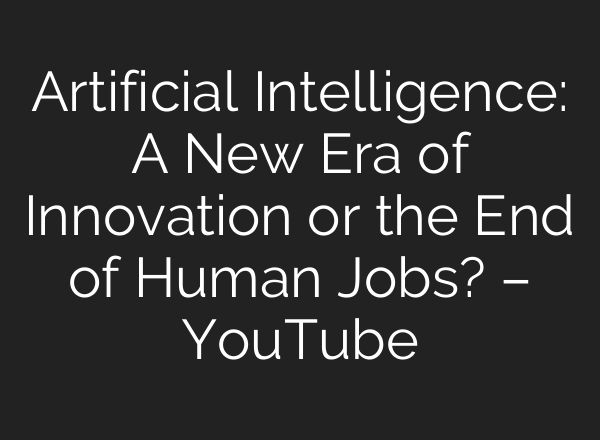 Artificial Intelligence: A New Era of Innovation or the End of Human Jobs? – YouTube