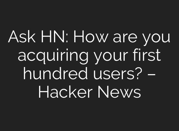Ask HN: How are you acquiring your first hundred users? – Hacker News