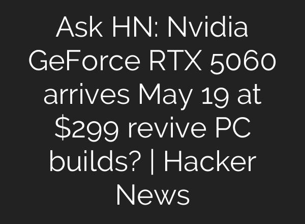 Ask HN: Nvidia GeForce RTX 5060 arrives May 19 at $299 revive PC builds? | Hacker News