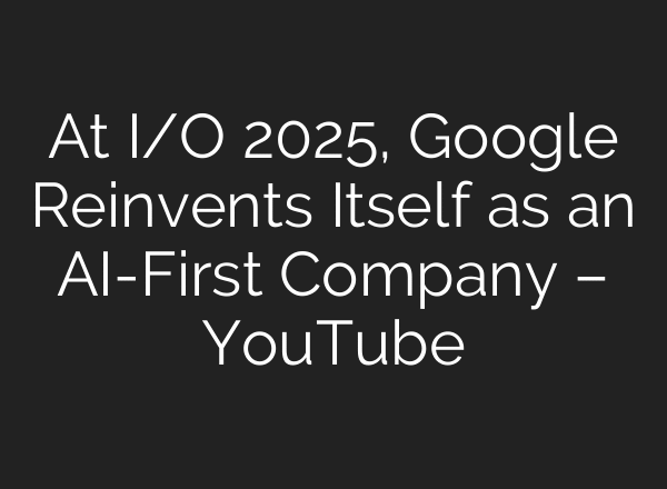 At I/O 2025, Google Reinvents Itself as an AI-First Company – YouTube