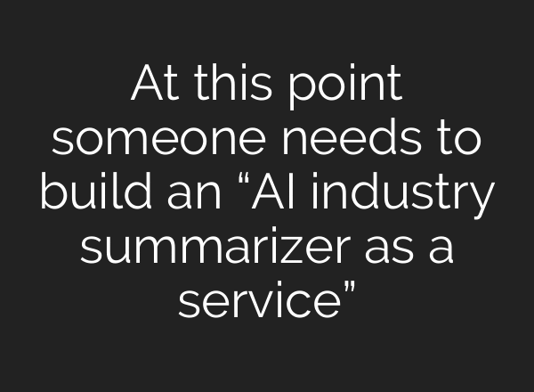 At this point someone needs to build an “AI industry summarizer as a service”