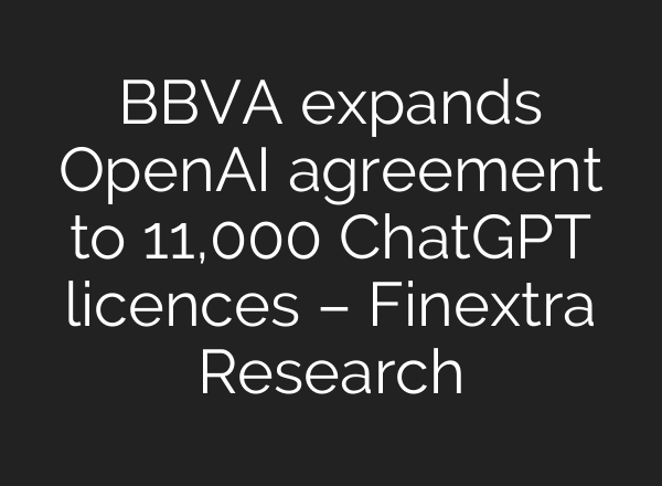 BBVA expands OpenAI agreement to 11,000 ChatGPT licences – Finextra Research