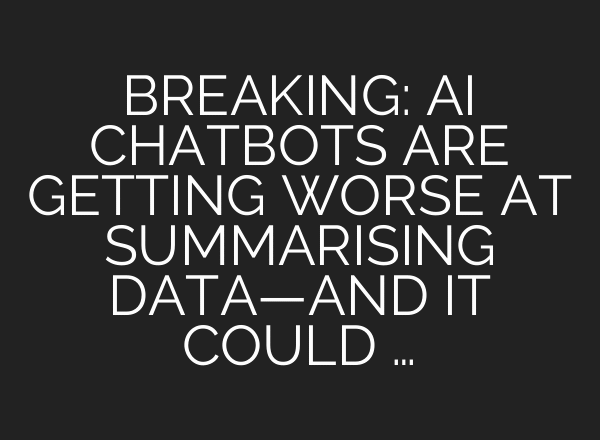 BREAKING: AI CHATBOTS ARE GETTING WORSE AT SUMMARISING DATA—AND IT COULD …