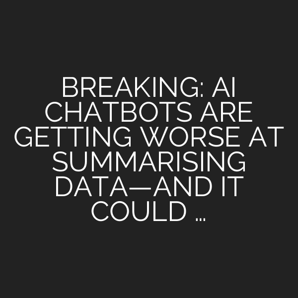 BREAKING: AI CHATBOTS ARE GETTING WORSE AT SUMMARISING DATA—AND IT COULD …