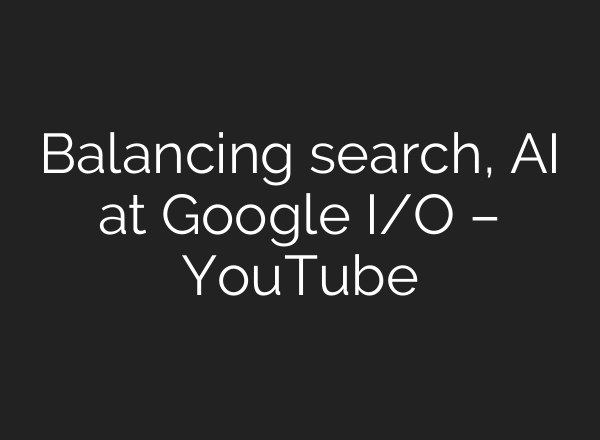 Balancing search, AI at Google I/O – YouTube