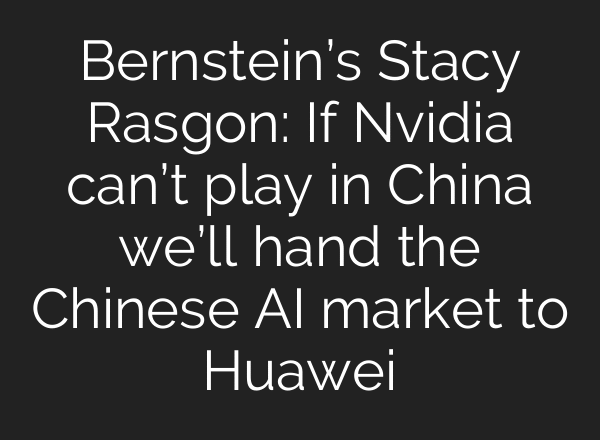 Bernstein’s Stacy Rasgon: If Nvidia can’t play in China we’ll hand the Chinese AI market to Huawei