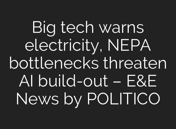 Big tech warns electricity, NEPA bottlenecks threaten AI build-out – E&E News by POLITICO