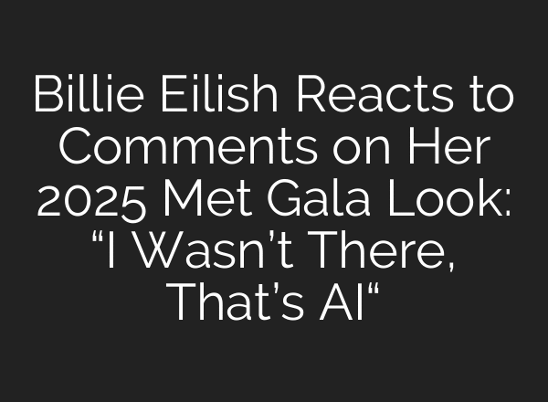 Billie Eilish Reacts to Comments on Her 2025 Met Gala Look: “I Wasn’t There, That’s AI“