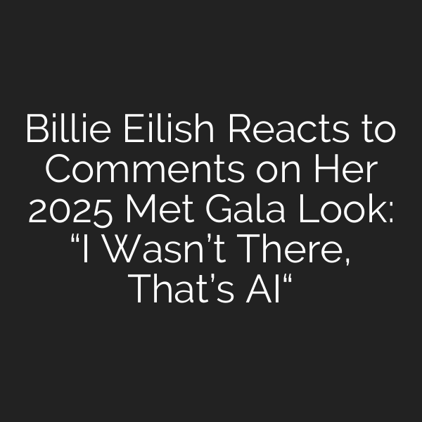 Billie Eilish Reacts to Comments on Her 2025 Met Gala Look: “I Wasn’t There, That’s AI“