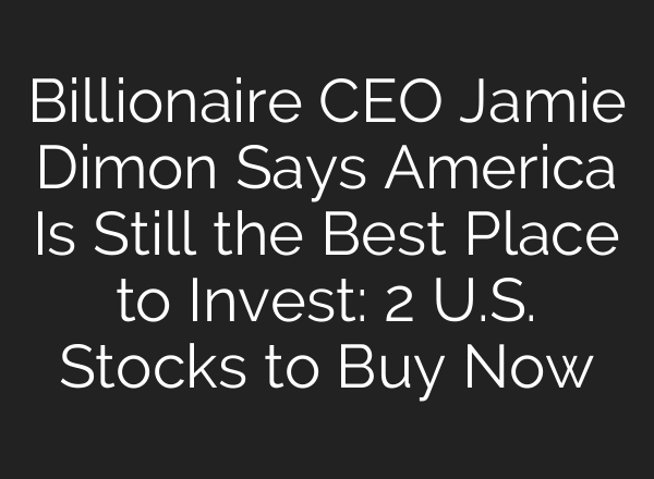 Billionaire CEO Jamie Dimon Says America Is Still the Best Place to Invest: 2 U.S. Stocks to Buy Now