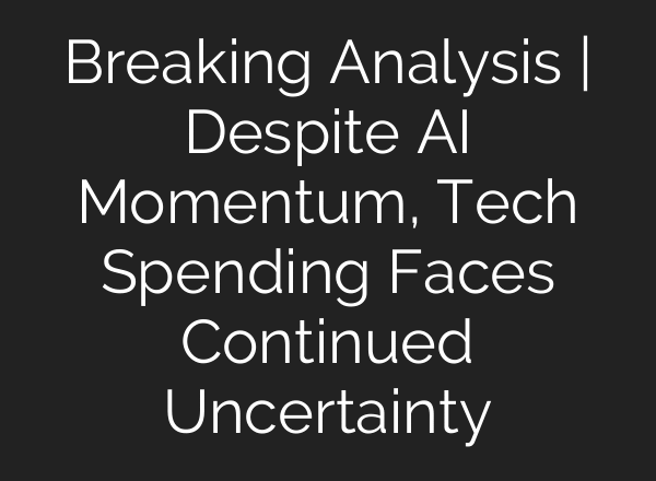 Breaking Analysis | Despite AI Momentum, Tech Spending Faces Continued Uncertainty