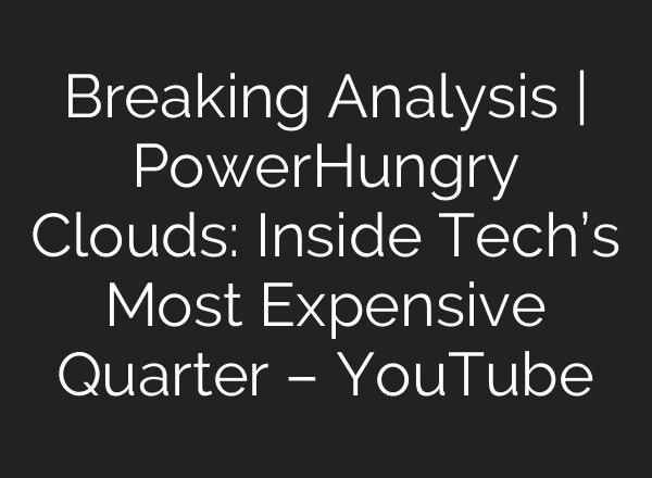 Breaking Analysis | Power‑Hungry Clouds: Inside Tech’s Most Expensive Quarter – YouTube