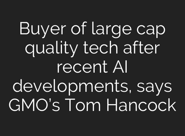 Buyer of large cap quality tech after recent AI developments, says GMO’s Tom Hancock