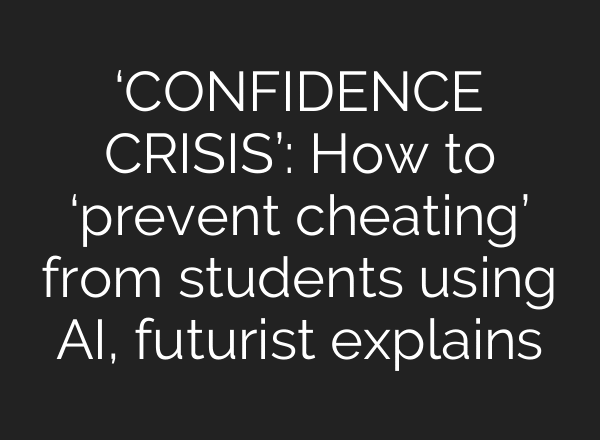 ‘CONFIDENCE CRISIS’: How to ‘prevent cheating’ from students using AI, futurist explains