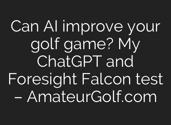 Can AI improve your golf game? My ChatGPT and Foresight Falcon test – AmateurGolf.com