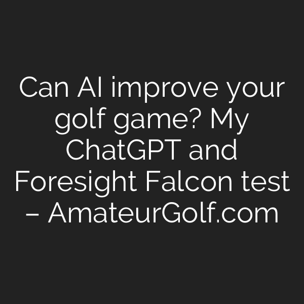 Can AI improve your golf game? My ChatGPT and Foresight Falcon test – AmateurGolf.com