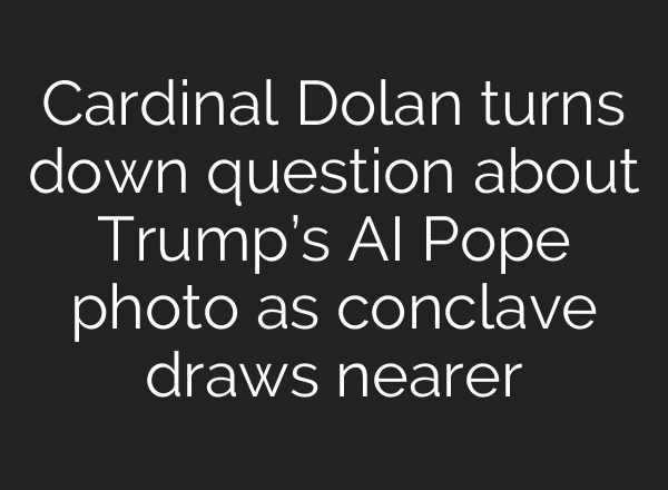 Cardinal Dolan turns down question about Trump’s AI Pope photo as conclave draws nearer