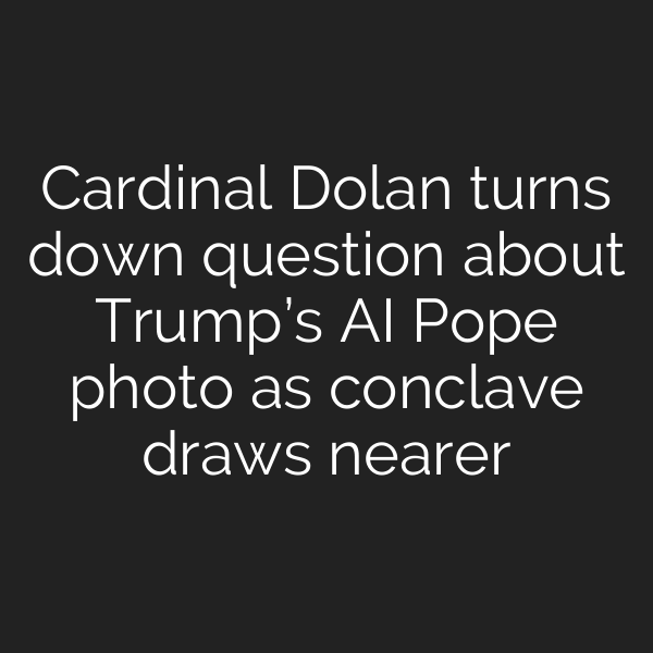 Cardinal Dolan turns down question about Trump’s AI Pope photo as conclave draws nearer