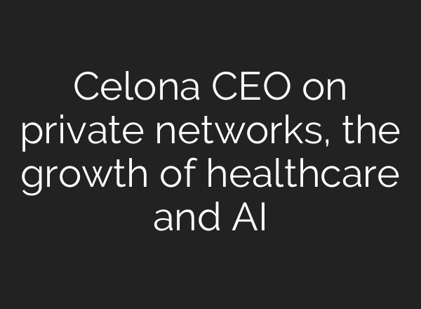 Celona CEO on private networks, the growth of healthcare and AI