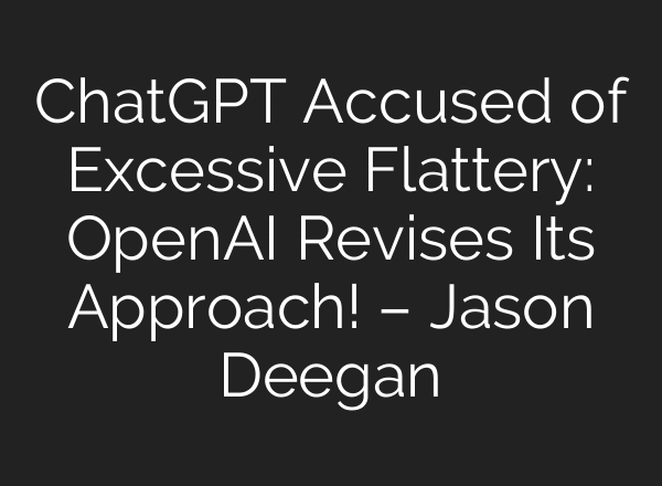 ChatGPT Accused of Excessive Flattery: OpenAI Revises Its Approach! – Jason Deegan