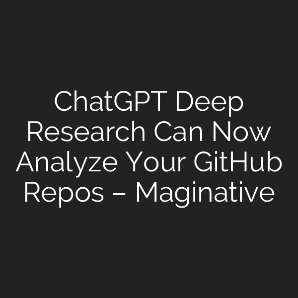 ChatGPT Deep Research Can Now Analyze Your GitHub Repos – Maginative