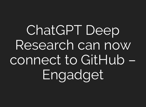 ChatGPT Deep Research can now connect to GitHub – Engadget