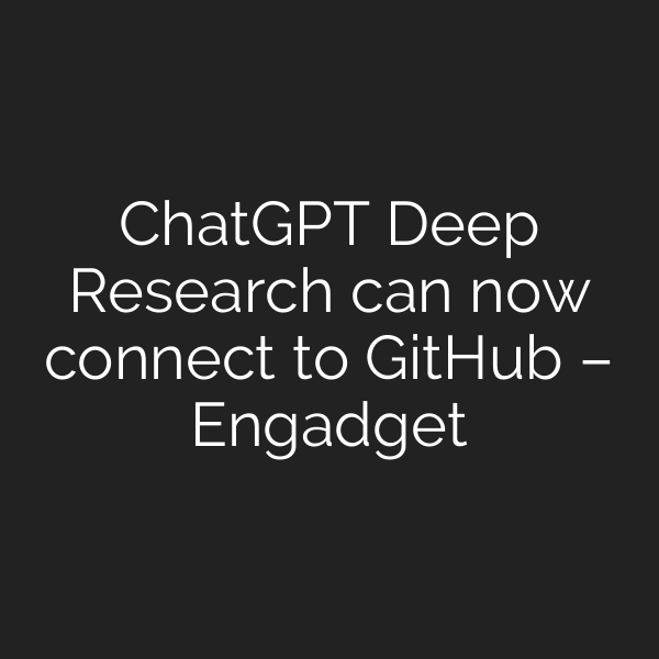 ChatGPT Deep Research can now connect to GitHub – Engadget