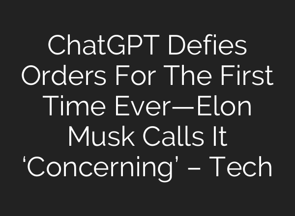 ChatGPT Defies Orders For The First Time Ever—Elon Musk Calls It ‘Concerning’ – Tech