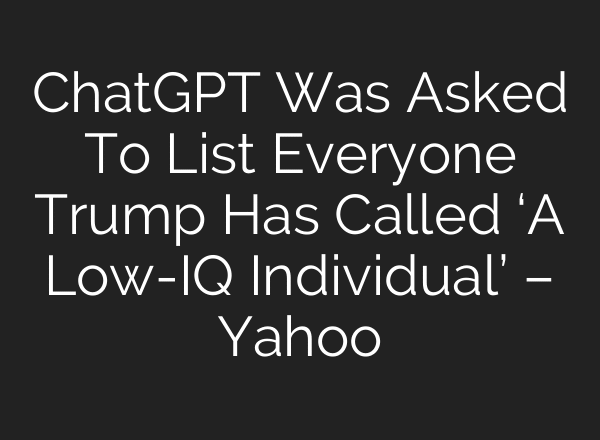 ChatGPT Was Asked To List Everyone Trump Has Called ‘A Low-IQ Individual’ – Yahoo