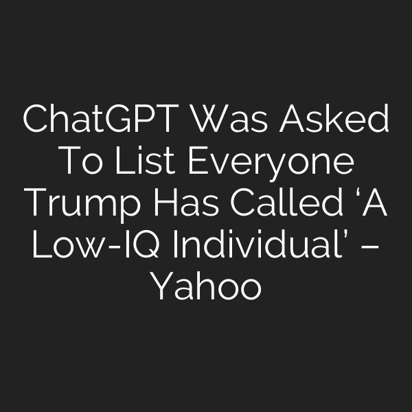 ChatGPT Was Asked To List Everyone Trump Has Called ‘A Low-IQ Individual’ – Yahoo