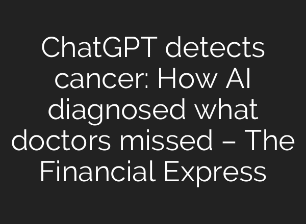 ChatGPT detects cancer: How AI diagnosed what doctors missed – The Financial Express